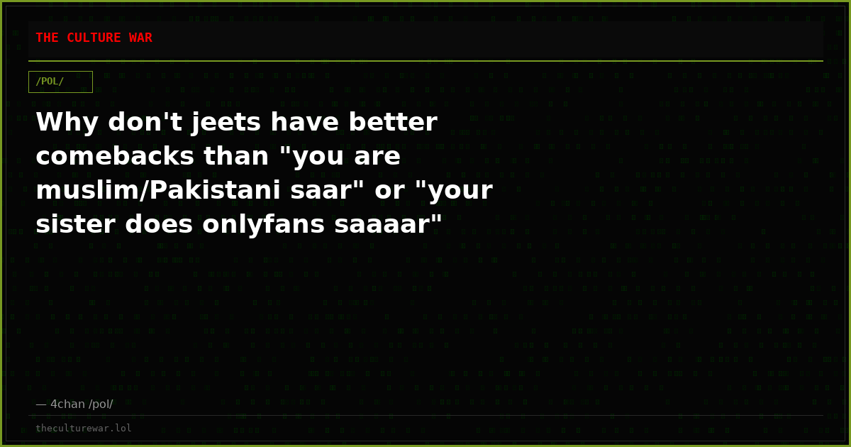 Why don't jeets have better comebacks than "you are muslim/Pakistani saar" or "your sister does onlyfans saaaar"