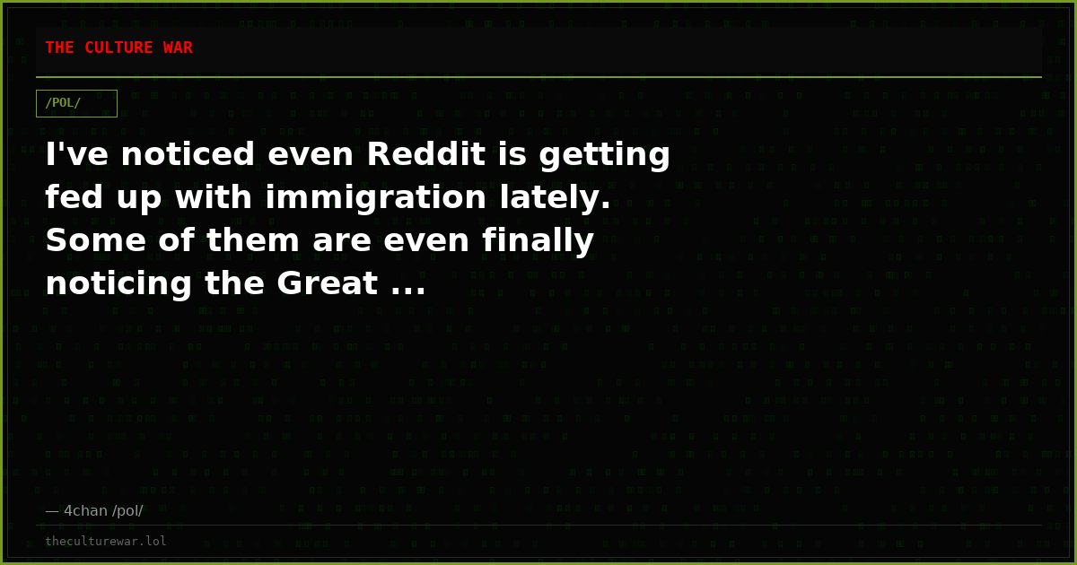 I've noticed even Reddit is getting fed up with immigration lately. Some of them are even finally noticing the Great ...
