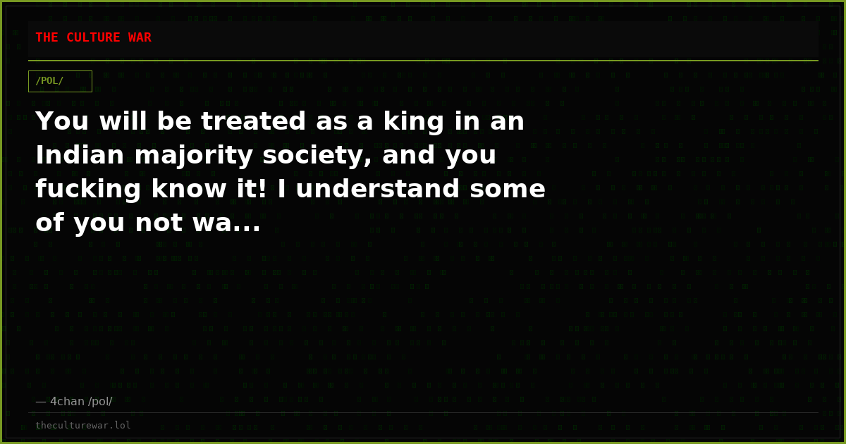 You will be treated as a king in an Indian majority society, and you fucking know it! I understand some of you not wa...