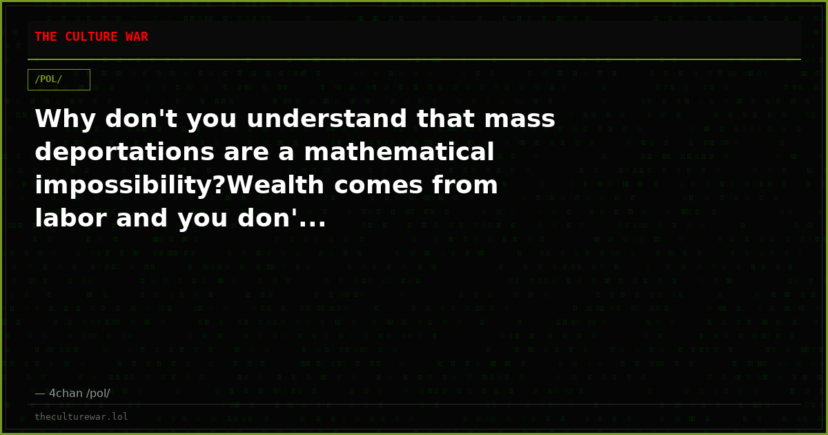 Why don't you understand that mass deportations are a mathematical impossibility?Wealth comes from labor and you don'...