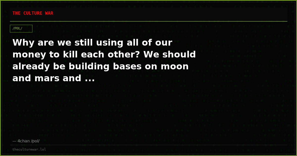Why are we still using all of our money to kill each other? We should already be building bases on moon and mars and ...