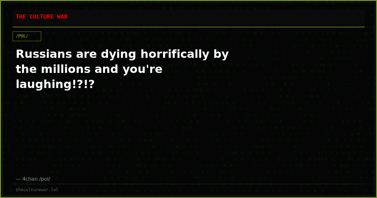Russians are dying horrifically by the millions and you're laughing!?!?