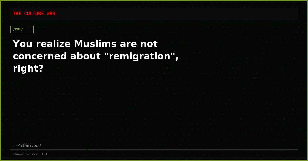You realize Muslims are not concerned about "remigration", right?