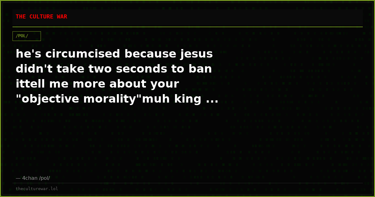 he's circumcised because jesus didn't take two seconds to ban ittell me more about your "objective morality"muh king ...