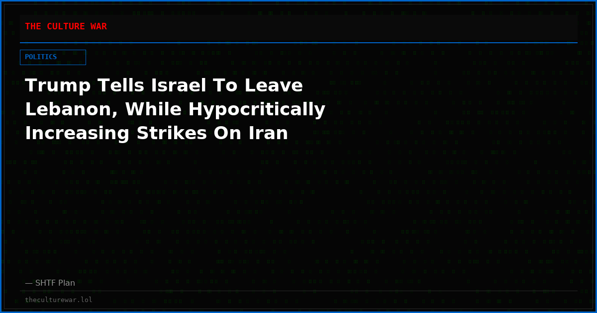 Trump Tells Israel To Leave Lebanon, While Hypocritically Increasing Strikes On Iran