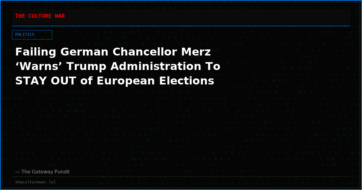 Failing German Chancellor Merz ‘Warns’ Trump Administration To STAY OUT of European Elections