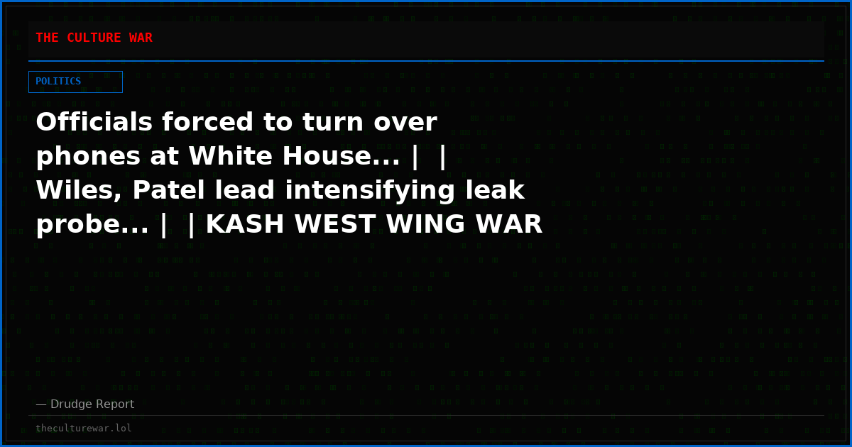 Officials forced to turn over phones at White House... |  | Wiles, Patel lead intensifying leak probe... |  | KASH WEST WING WAR ROOM...