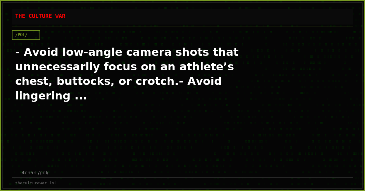 - Avoid low-angle camera shots that unnecessarily focus on an athlete’s chest, buttocks, or crotch.- Avoid lingering ...