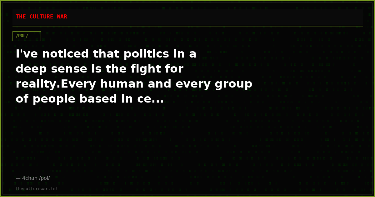 I've noticed that politics in a deep sense is the fight for reality.Every human and every group of people based in ce...