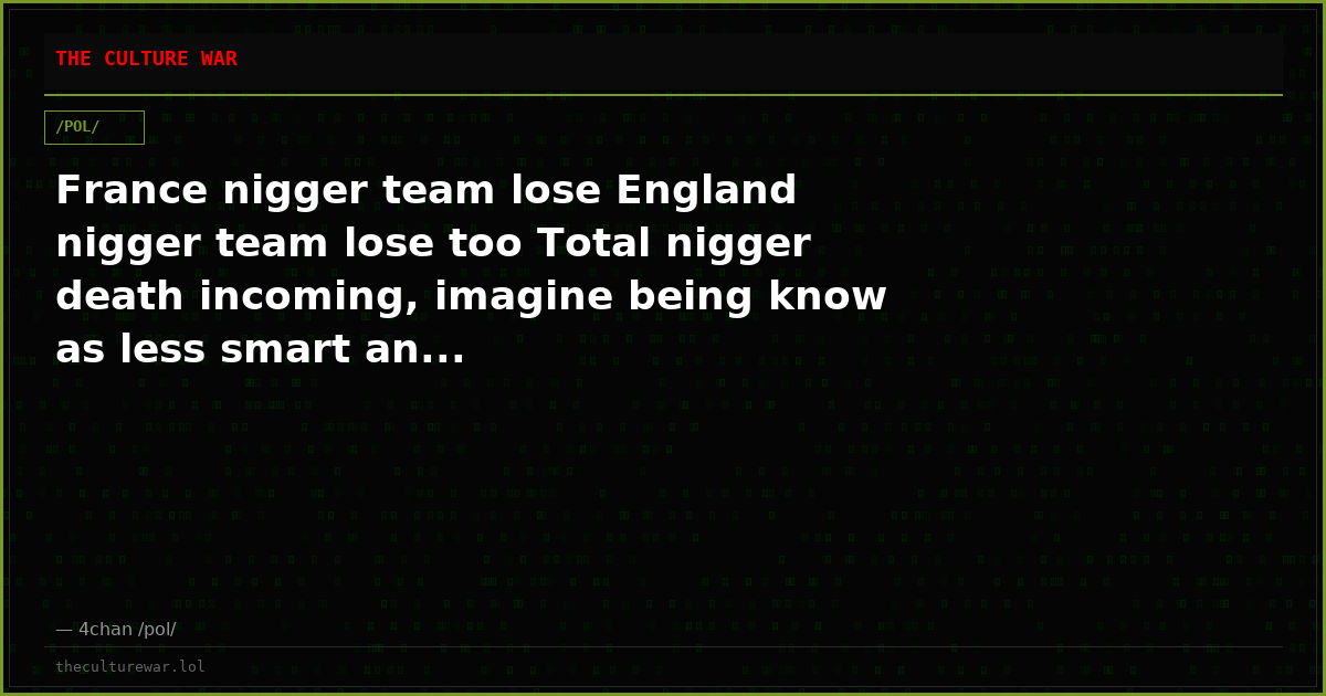 France nigger team lose England nigger team lose too Total nigger death incoming, imagine being know as less smart an...