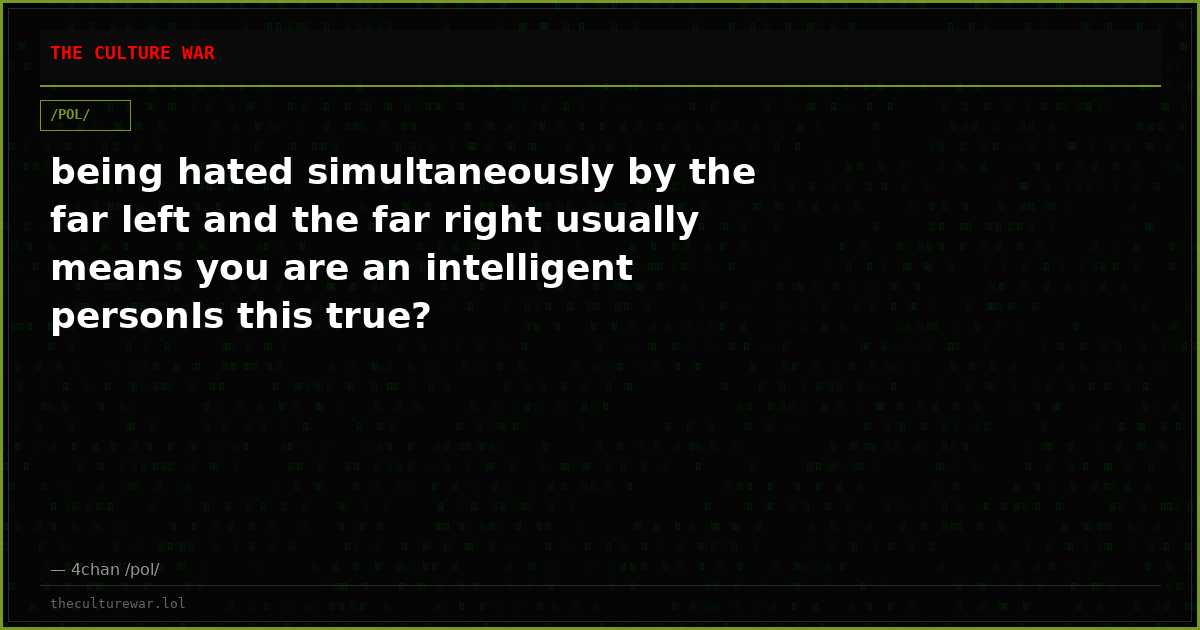 being hated simultaneously by the far left and the far right usually means you are an intelligent personIs this true?