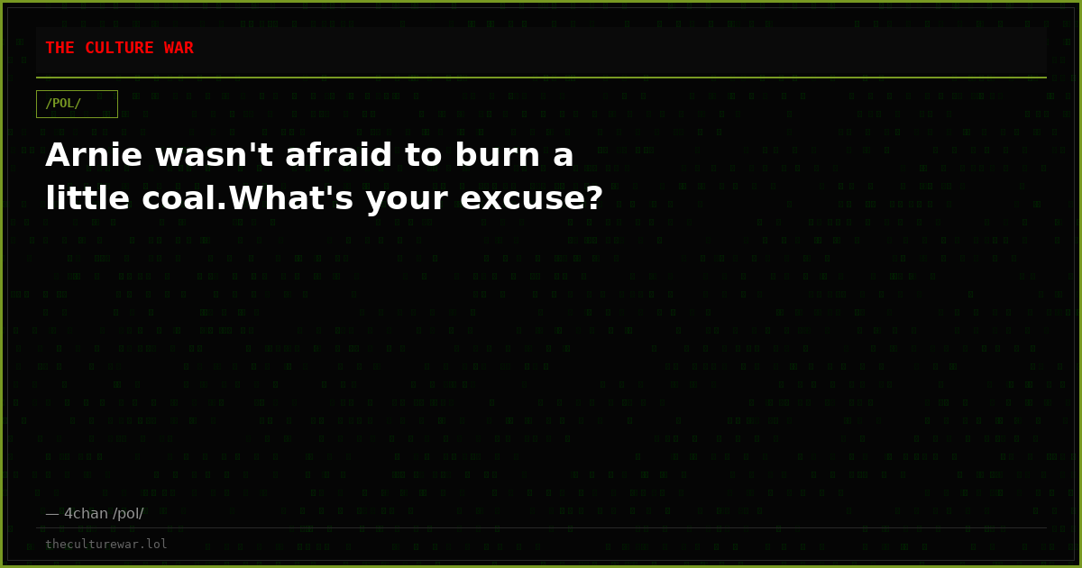 Arnie wasn't afraid to burn a little coal.What's your excuse?