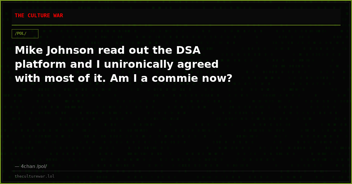 Mike Johnson read out the DSA platform and I unironically agreed with most of it. Am I a commie now?