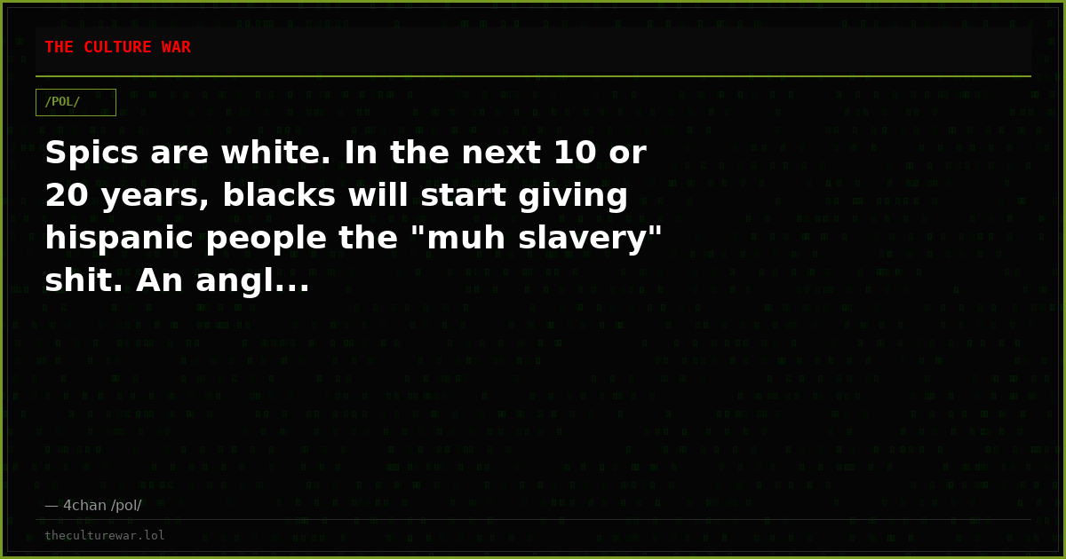 Spics are white. In the next 10 or 20 years, blacks will start giving hispanic people the "muh slavery" shit. An angl...