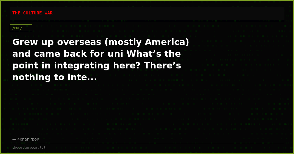 Grew up overseas (mostly America) and came back for uni What’s the point in integrating here? There’s nothing to inte...
