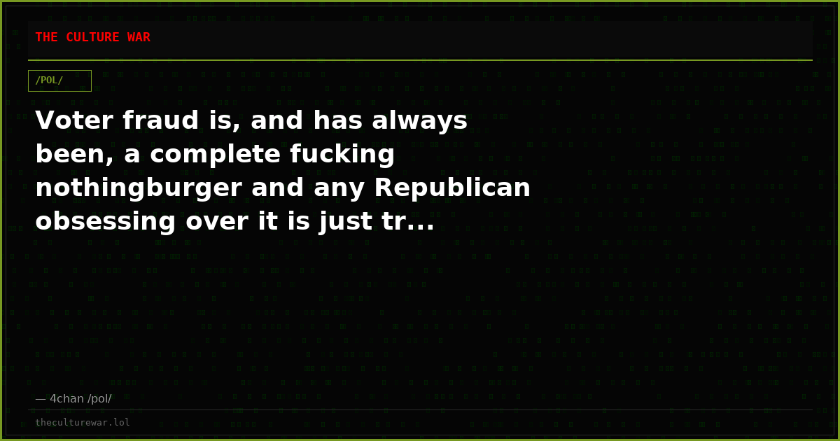 Voter fraud is, and has always been, a complete fucking nothingburger and any Republican obsessing over it is just tr...