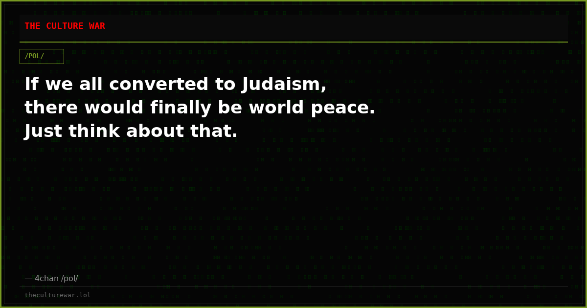 If we all converted to Judaism, there would finally be world peace. Just think about that.