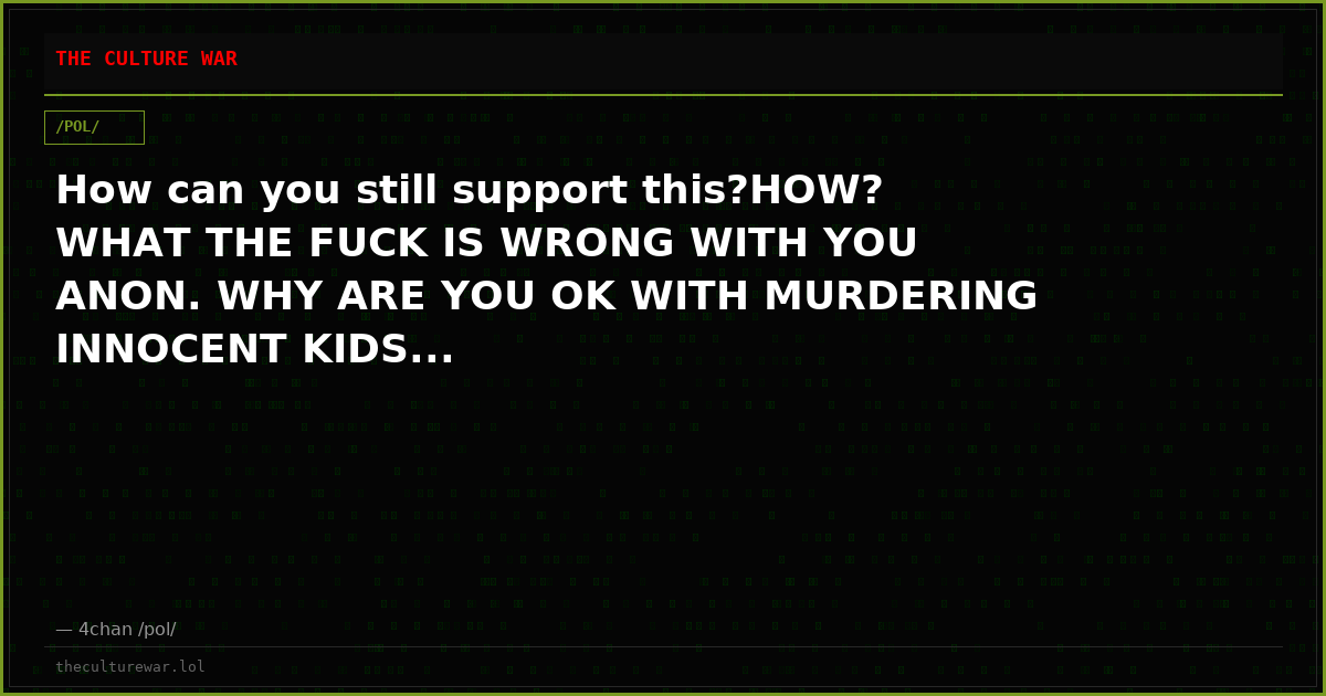 How can you still support this?HOW? WHAT THE FUCK IS WRONG WITH YOU ANON. WHY ARE YOU OK WITH MURDERING INNOCENT KIDS...