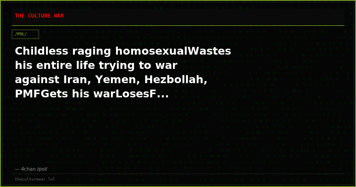 Childless raging homosexualWastes his entire life trying to war against Iran, Yemen, Hezbollah, PMFGets his warLosesF...
