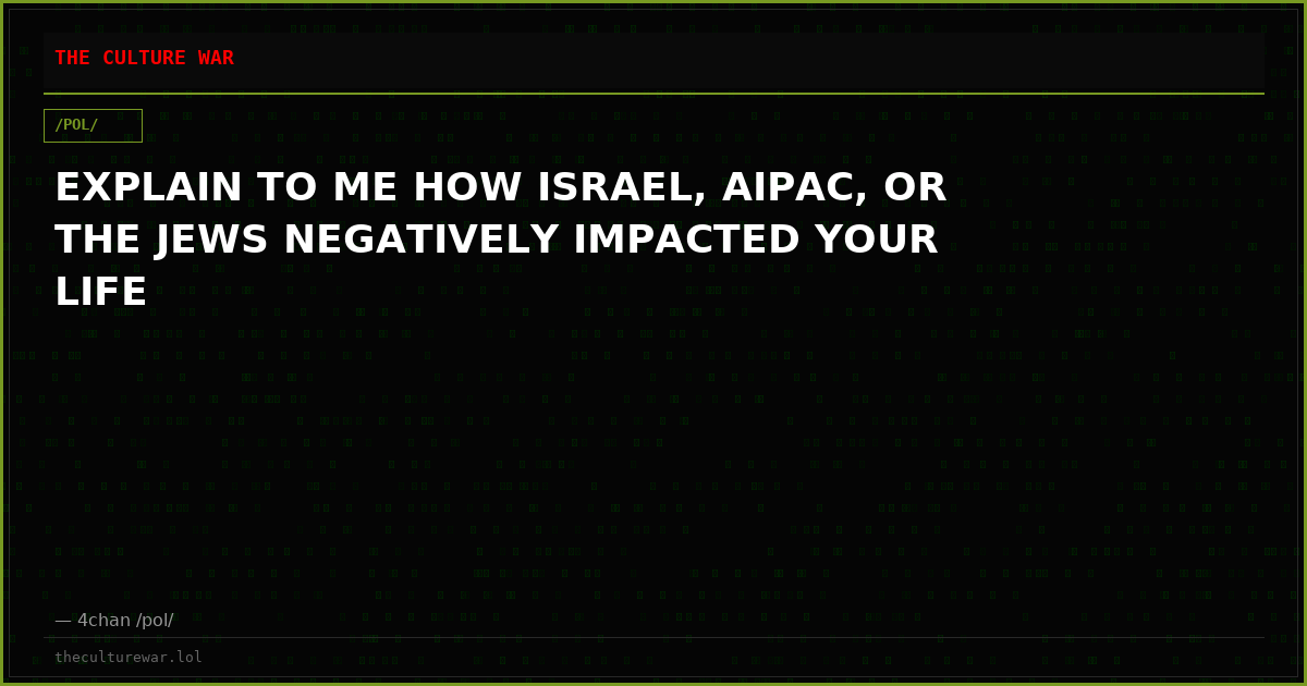 EXPLAIN TO ME HOW ISRAEL, AIPAC, OR THE JEWS NEGATIVELY IMPACTED YOUR LIFE