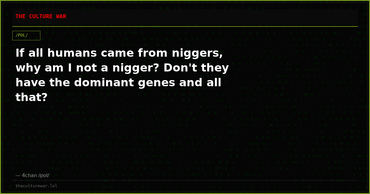 If all humans came from niggers, why am I not a nigger? Don't they have the dominant genes and all that?