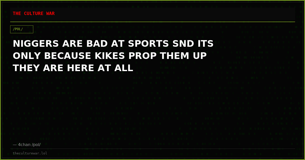 NIGGERS ARE BAD AT SPORTS SND ITS ONLY BECAUSE KIKES PROP THEM UP THEY ARE HERE AT ALL