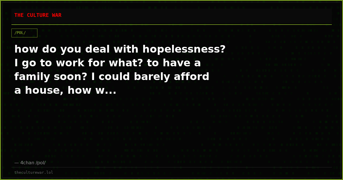 how do you deal with hopelessness? I go to work for what? to have a family soon? I could barely afford a house, how w...