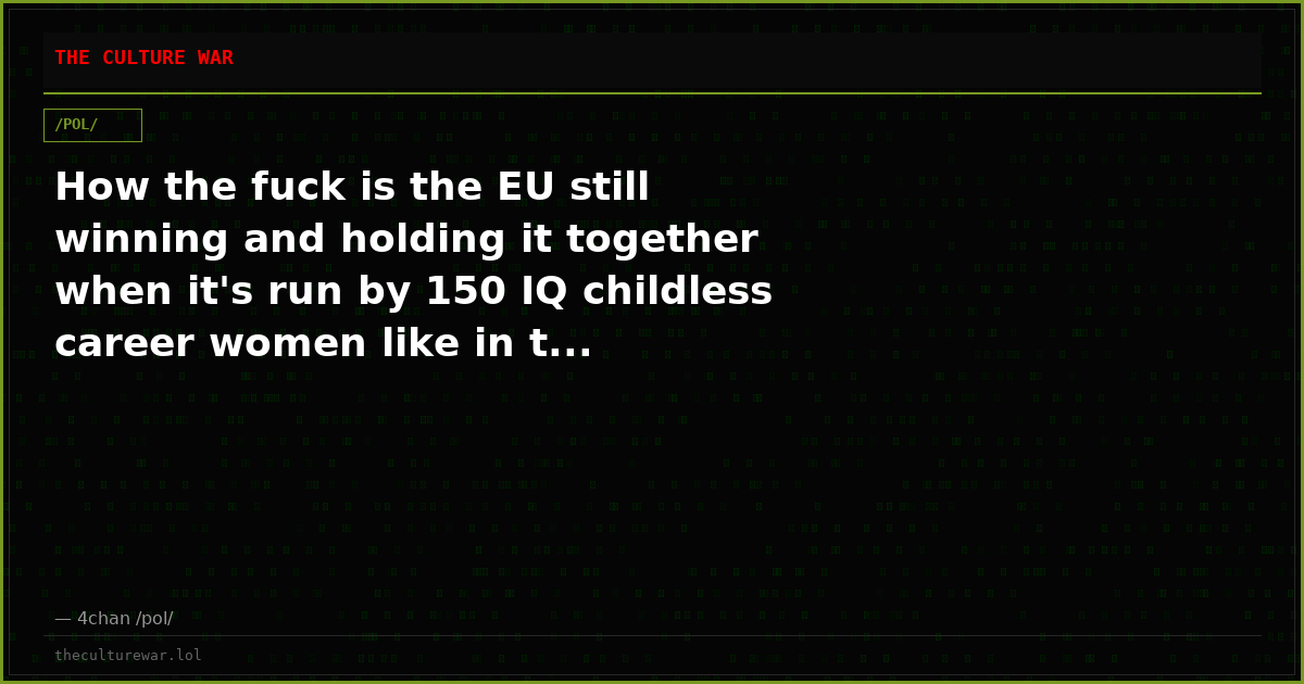 How the fuck is the EU still winning and holding it together when it's run by 150 IQ childless career women like in t...