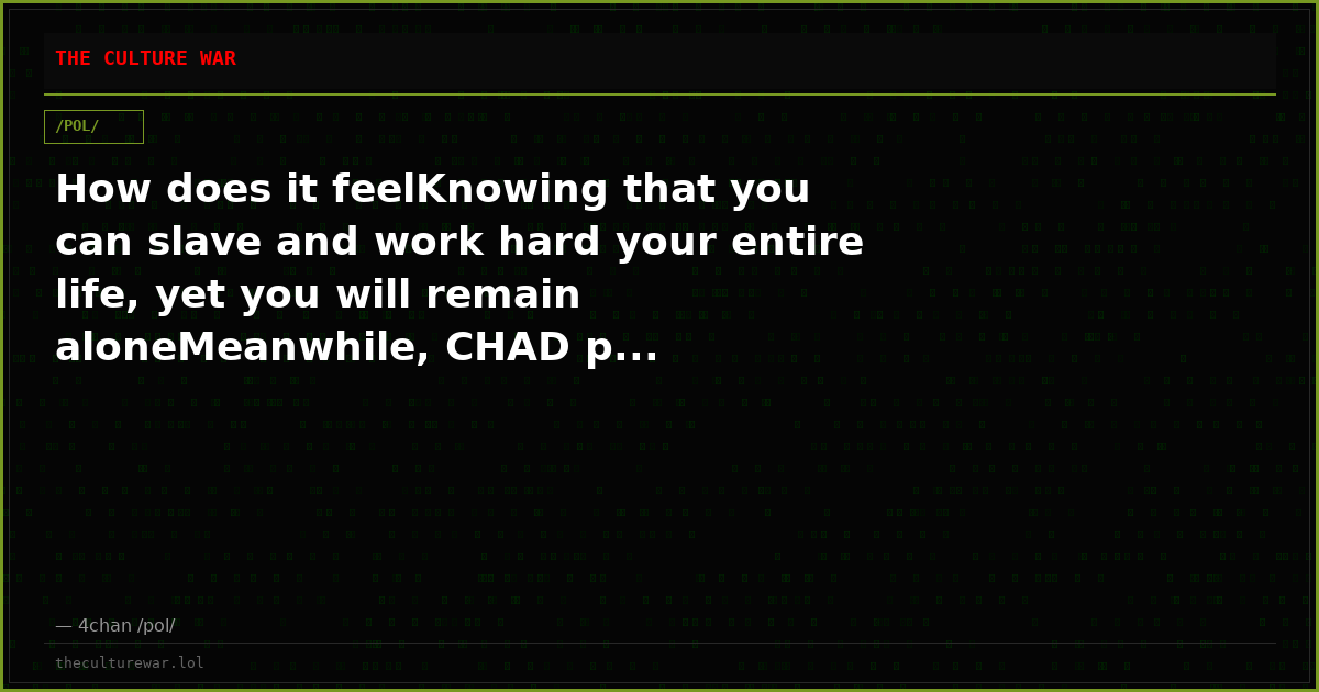 How does it feelKnowing that you can slave and work hard your entire life, yet you will remain aloneMeanwhile, CHAD p...