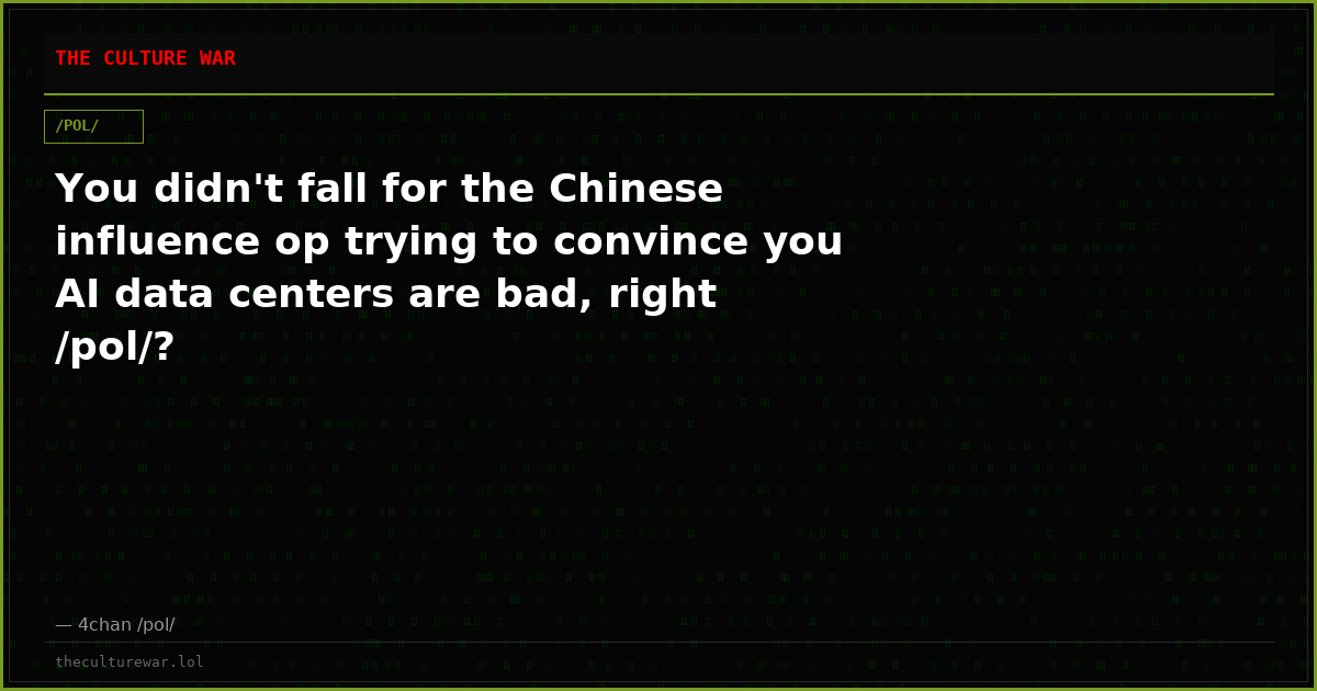 You didn't fall for the Chinese influence op trying to convince you AI data centers are bad, right /pol/?