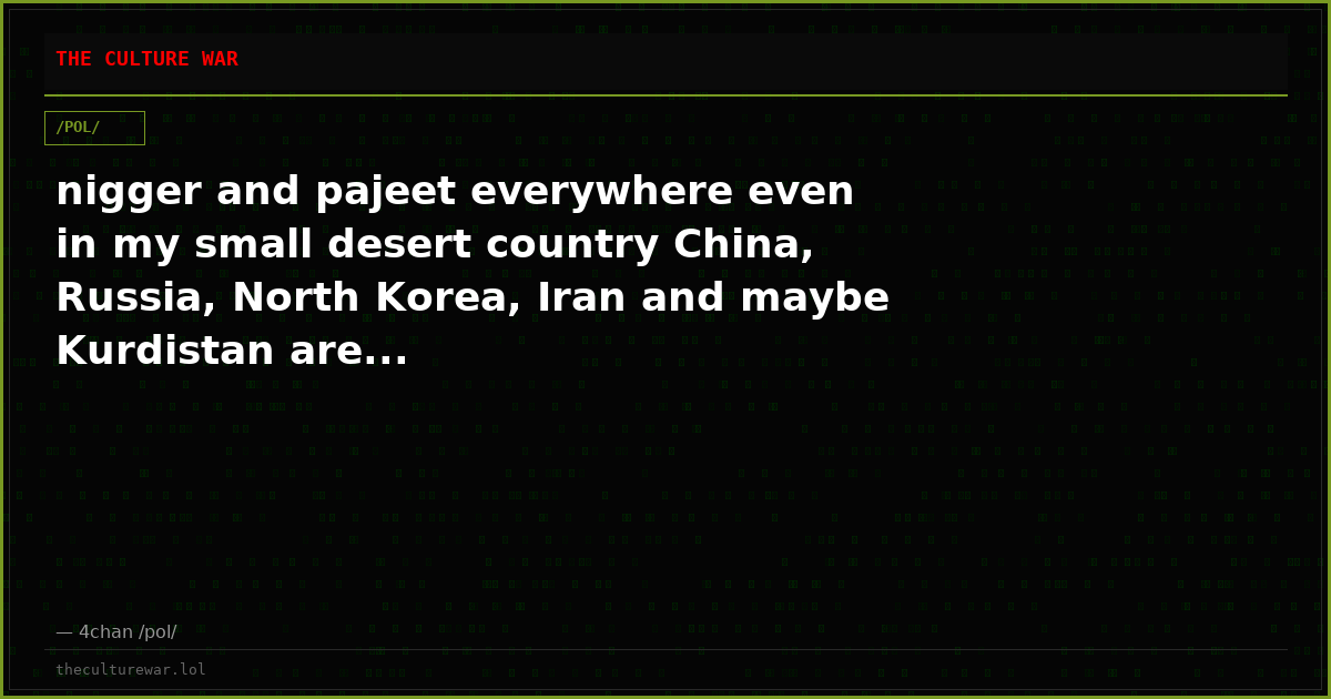 nigger and pajeet everywhere even in my small desert country China, Russia, North Korea, Iran and maybe Kurdistan are...