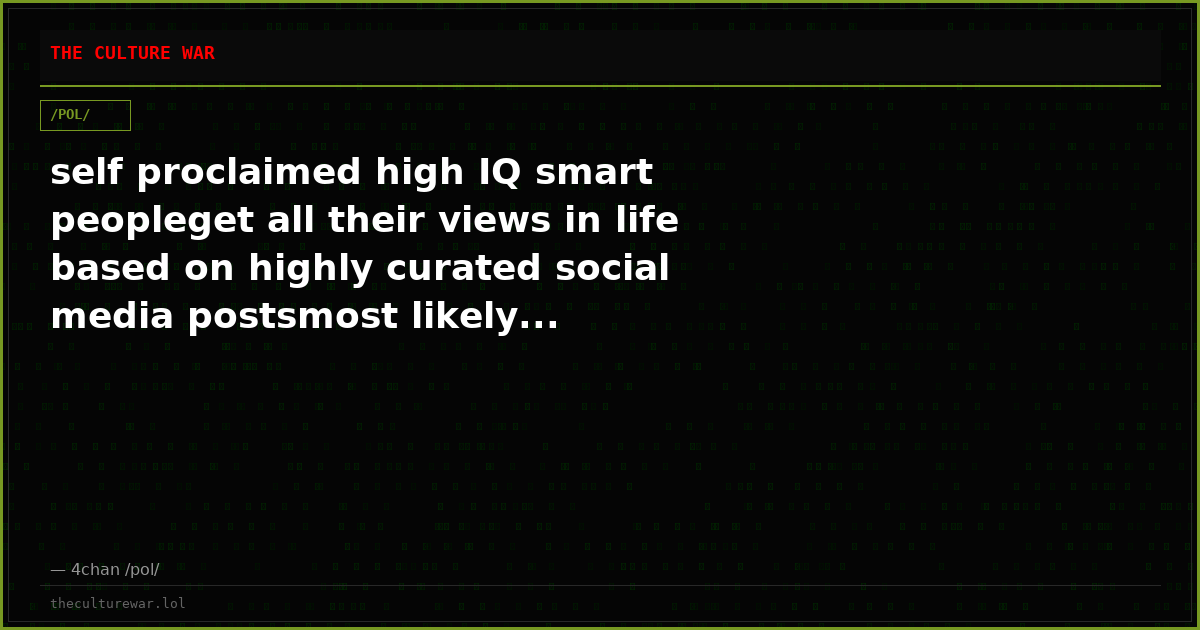 self proclaimed high IQ smart peopleget all their views in life based on highly curated social media postsmost likely...