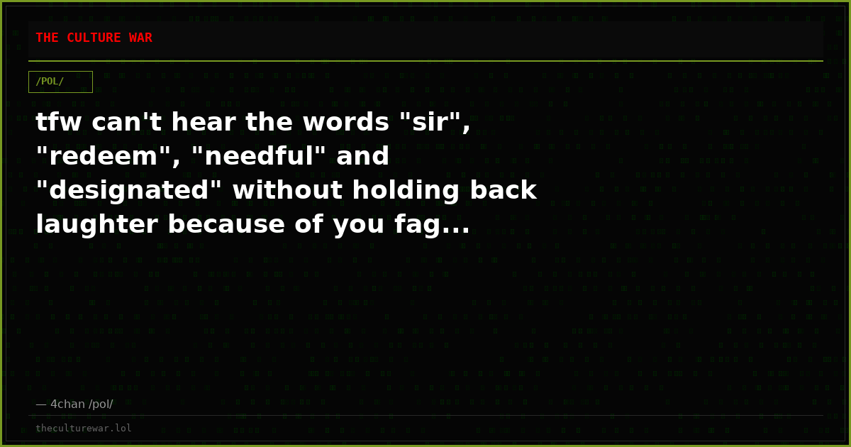 tfw can't hear the words "sir", "redeem", "needful" and "designated" without holding back laughter because of you fag...
