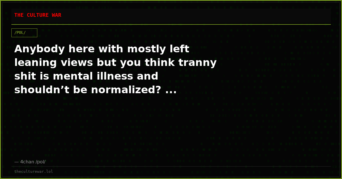 Anybody here with mostly left leaning views but you think tranny shit is mental illness and shouldn’t be normalized? ...