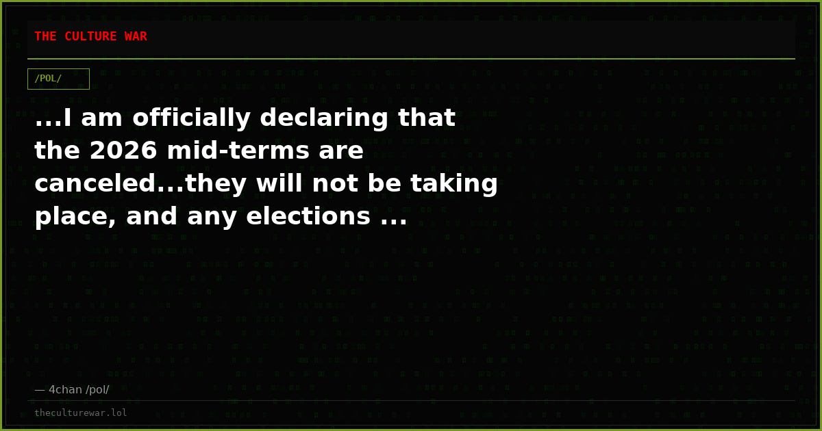 ...I am officially declaring that the 2026 mid-terms are canceled...they will not be taking place, and any elections ...