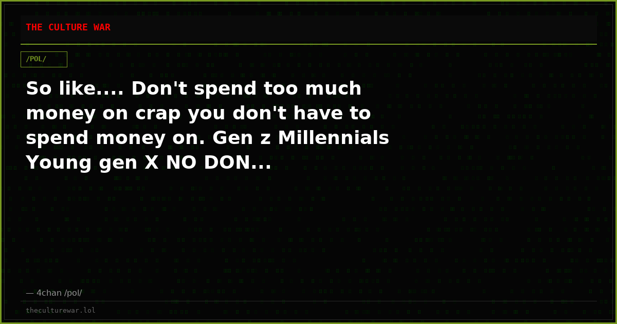 So like.... Don't spend too much money on crap you don't have to spend money on. Gen z Millennials Young gen X NO DON...