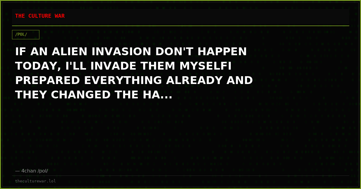 IF AN ALIEN INVASION DON'T HAPPEN TODAY, I'LL INVADE THEM MYSELFI PREPARED EVERYTHING ALREADY AND THEY CHANGED THE HA...