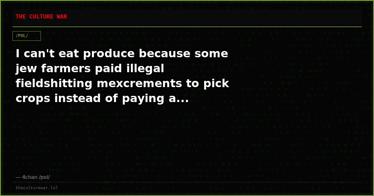 I can't eat produce because some jew farmers paid illegal fieldshitting mexcrements to pick crops instead of paying a...