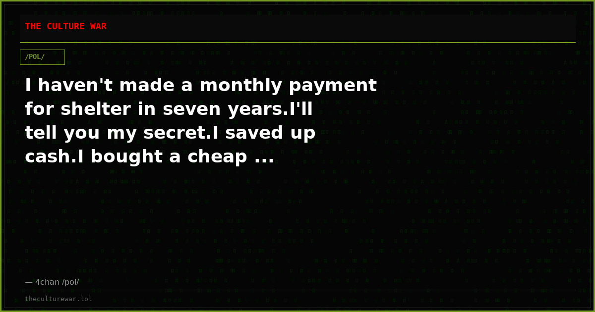 I haven't made a monthly payment for shelter in seven years.I'll tell you my secret.I saved up cash.I bought a cheap ...