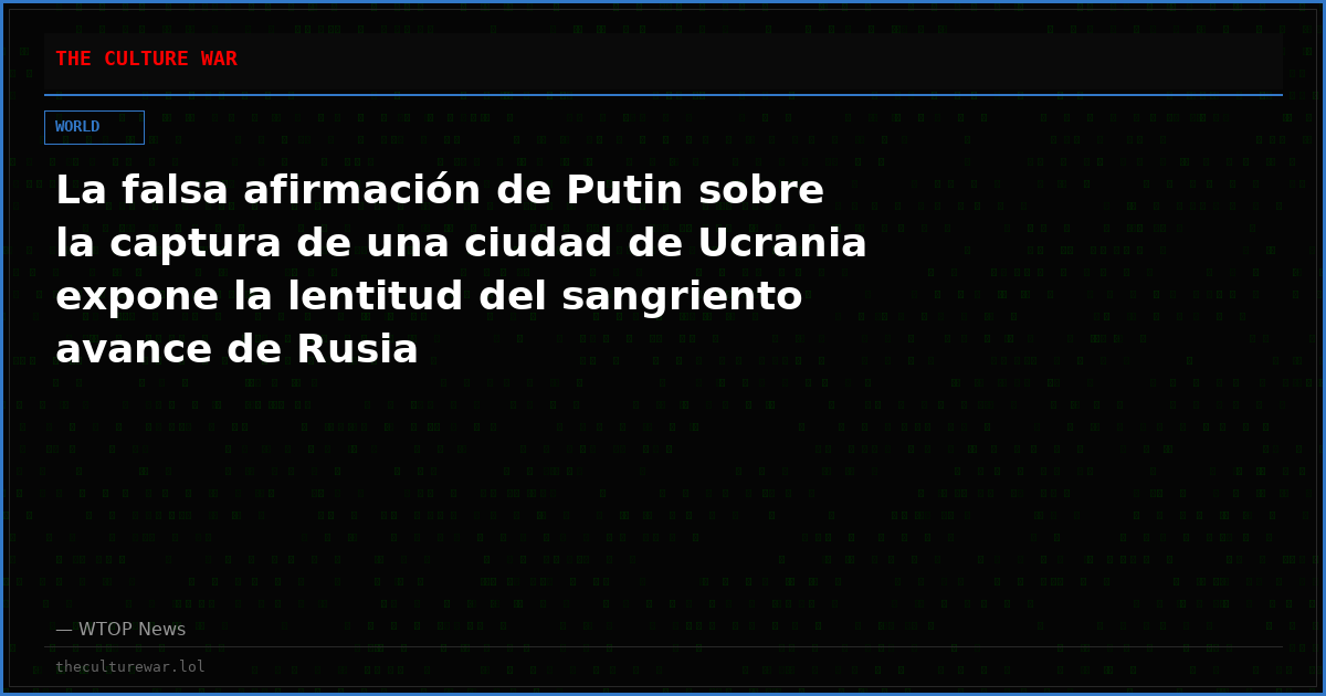 La falsa afirmación de Putin sobre la captura de una ciudad de Ucrania expone la lentitud del sangriento avance de Rusia