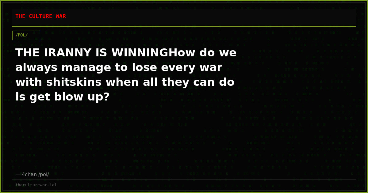 THE IRANNY IS WINNINGHow do we always manage to lose every war with shitskins when all they can do is get blow up?
