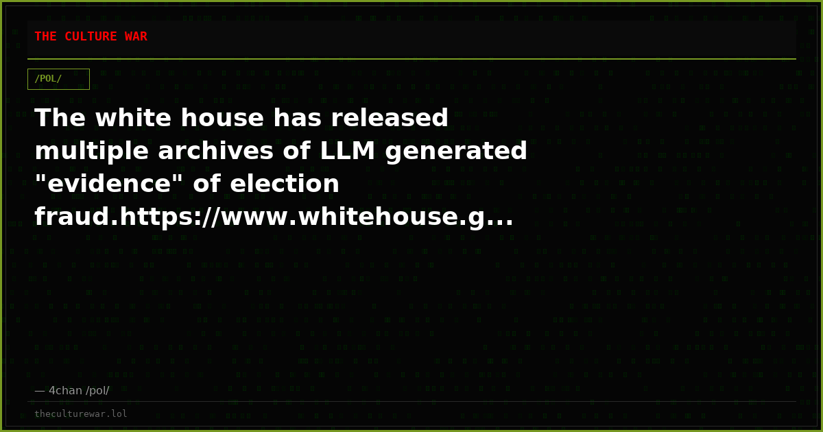 The white house has released multiple archives of LLM generated "evidence" of election fraud.https://www.whitehouse.g...