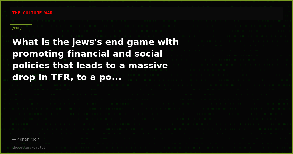 What is the jews's end game with promoting financial and social policies that leads to a massive drop in TFR, to a po...