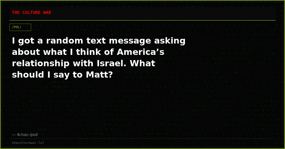 I got a random text message asking about what I think of America’s relationship with Israel. What should I say to Matt?