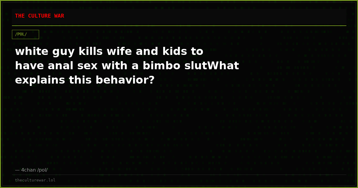 white guy kills wife and kids to have anal sex with a bimbo slutWhat explains this behavior?