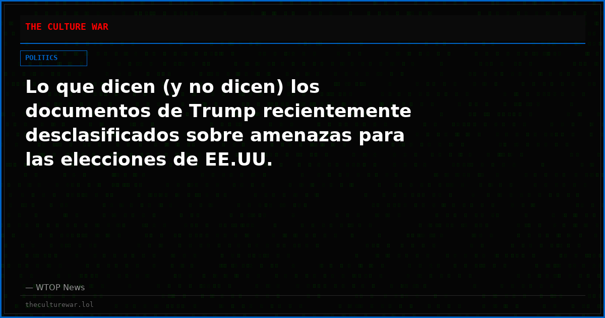 Lo que dicen (y no dicen) los documentos de Trump recientemente desclasificados sobre amenazas para las elecciones de EE.UU.