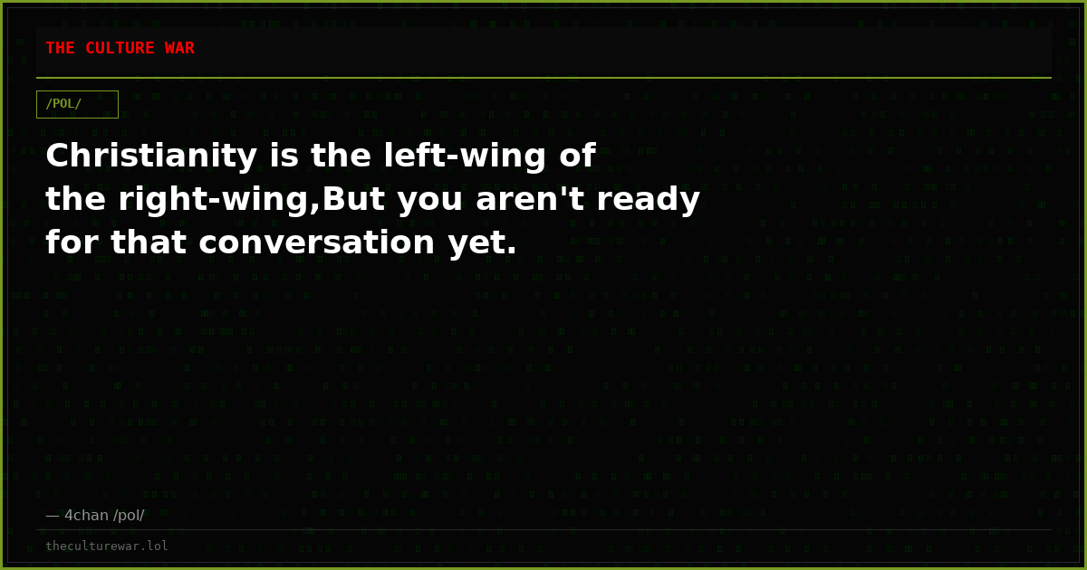 Christianity is the left-wing of the right-wing,But you aren't ready for that conversation yet.