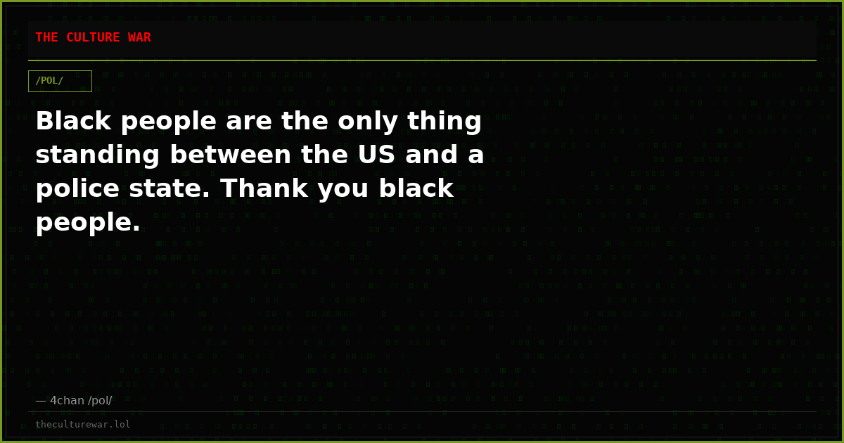 Black people are the only thing standing between the US and a police state. Thank you black people.