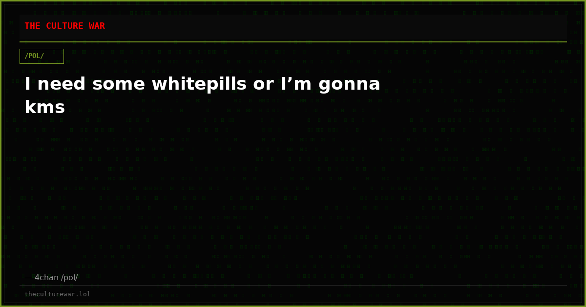 I need some whitepills or I’m gonna kms