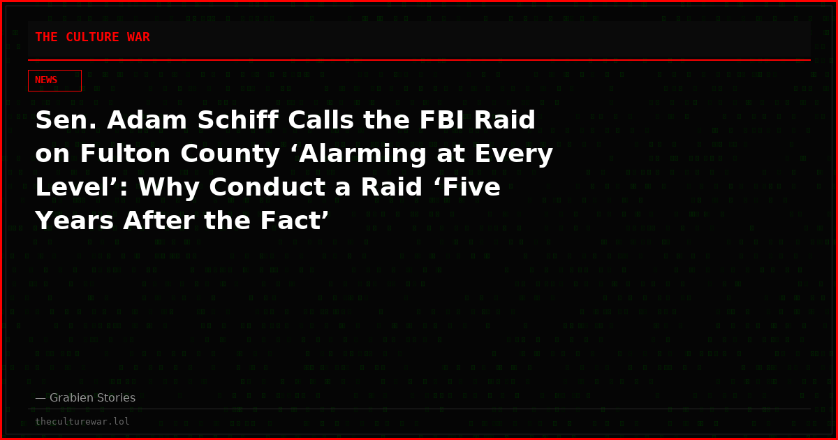 Sen. Adam Schiff Calls the FBI Raid on Fulton County ‘Alarming at Every Level’: Why Conduct a Raid ‘Five Years After the Fact’